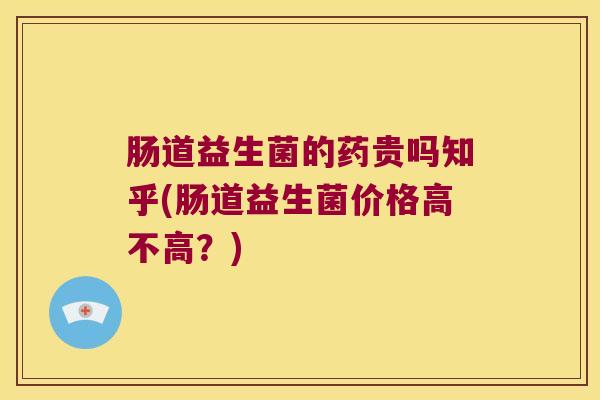 肠道益生菌的药贵吗知乎(肠道益生菌价格高不高？)