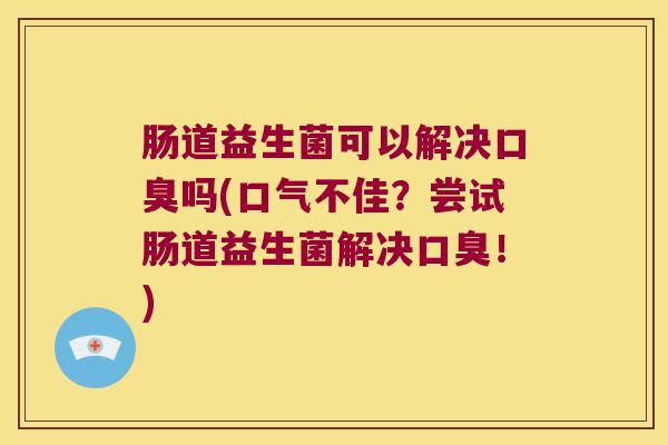肠道益生菌可以解决口臭吗(口气不佳？尝试肠道益生菌解决口臭！)