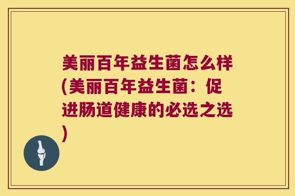 美丽百年益生菌怎么样(美丽百年益生菌：促进肠道健康的必选之选)