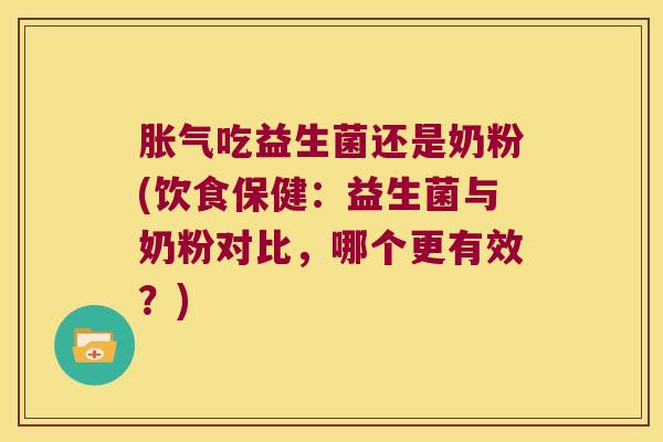 胀气吃益生菌还是奶粉(饮食保健：益生菌与奶粉对比，哪个更有效？)