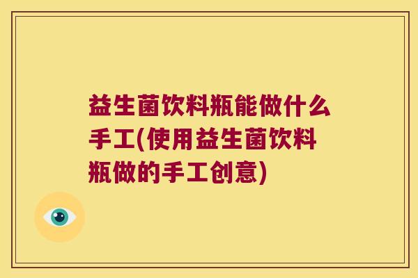 益生菌饮料瓶能做什么手工(使用益生菌饮料瓶做的手工创意)