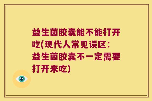 益生菌胶囊能不能打开吃(现代人常见误区：益生菌胶囊不一定需要打开来吃)