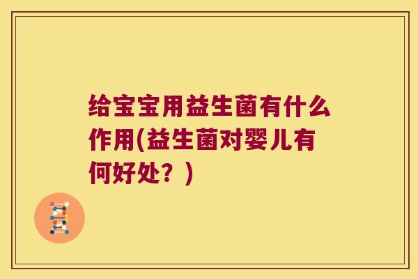 给宝宝用益生菌有什么作用(益生菌对婴儿有何好处？)