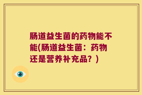 肠道益生菌的药物能不能(肠道益生菌：药物还是营养补充品？)