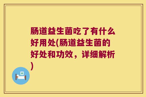 肠道益生菌吃了有什么好用处(肠道益生菌的好处和功效，详细解析)