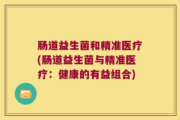 肠道益生菌和精准医疗(肠道益生菌与精准医疗：健康的有益组合)