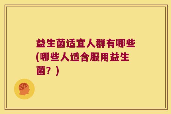 益生菌适宜人群有哪些(哪些人适合服用益生菌？)