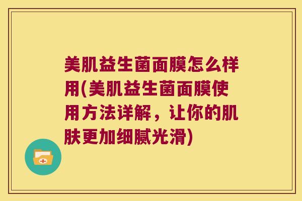 美肌益生菌面膜怎么样用(美肌益生菌面膜使用方法详解，让你的肌肤更加细腻光滑)