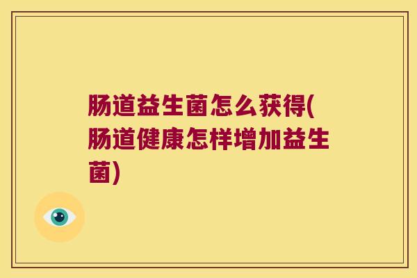 肠道益生菌怎么获得(肠道健康怎样增加益生菌)
