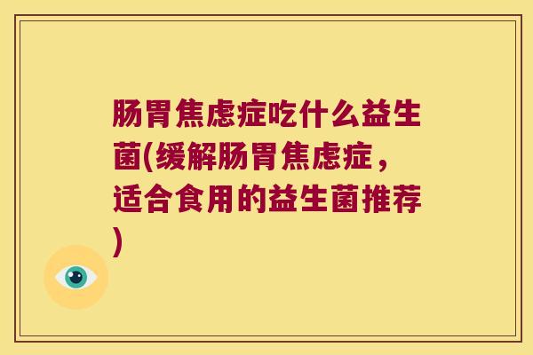 肠胃焦虑症吃什么益生菌(缓解肠胃焦虑症，适合食用的益生菌推荐)
