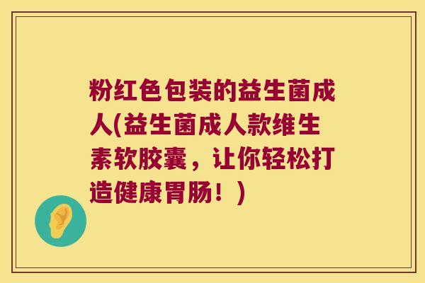 粉红色包装的益生菌成人(益生菌成人款维生素软胶囊，让你轻松打造健康胃肠！)