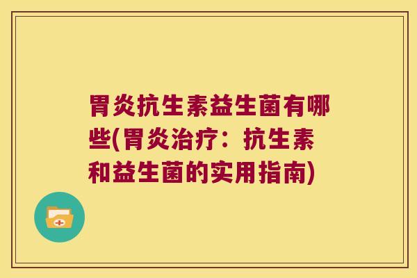抗生素益生菌有哪些(:抗生素和益生菌的实用指南) 抗生素益生菌有哪些(:抗生素和益生菌的实用指南)