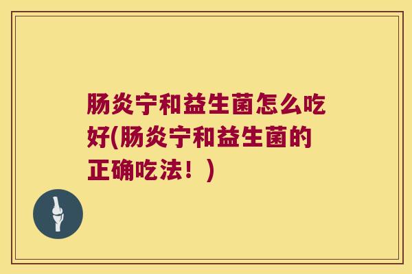宁和益生菌怎么吃好(宁和益生菌的正确吃法!) 宁和益生菌怎么吃好(宁和益生菌的正确吃法!)