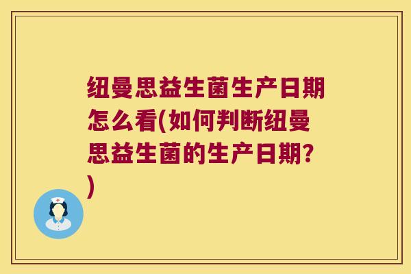 纽曼思益生菌生产日期怎么看(如何判断纽曼思益生菌的生产日期？)