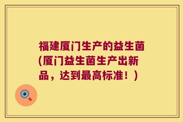 福建厦门生产的益生菌(厦门益生菌生产出新品，达到最高标准！)