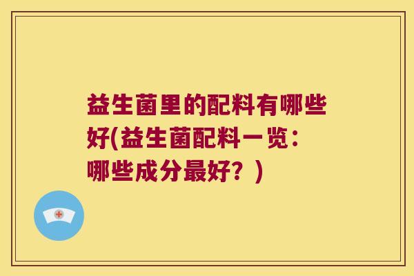 益生菌里的配料有哪些好(益生菌配料一览：哪些成分最好？)