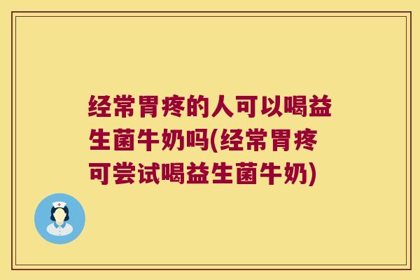 经常胃疼的人可以喝益生菌牛奶吗(经常胃疼可尝试喝益生菌牛奶)