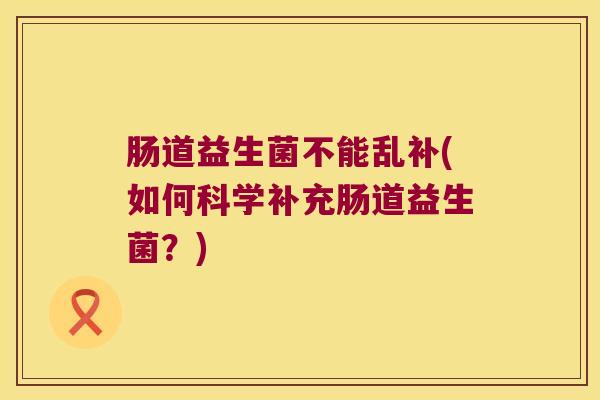 肠道益生菌不能乱补(如何科学补充肠道益生菌？)