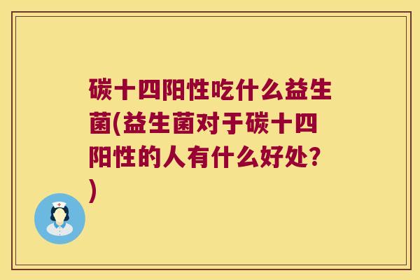 碳十四阳性吃什么益生菌(益生菌对于碳十四阳性的人有什么好处？)