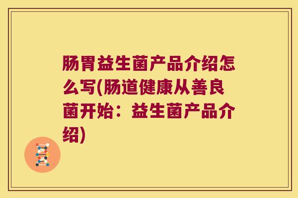 肠胃益生菌产品介绍怎么写(肠道健康从善良菌开始：益生菌产品介绍)
