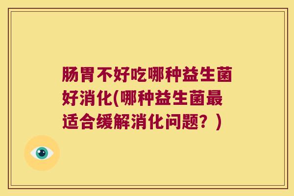 肠胃不好吃哪种益生菌好消化(哪种益生菌最适合缓解消化问题？)