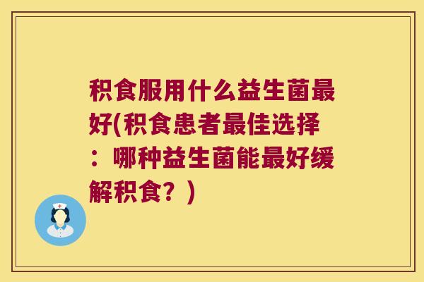 积食服用什么益生菌最好(积食患者最佳选择：哪种益生菌能最好缓解积食？)