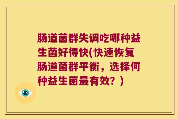 肠道菌群失调吃哪种益生菌好得快(快速恢复肠道菌群平衡,选择何种益生菌有效?) 肠道菌群失调吃哪种益生菌好得快(快速恢复肠道菌群平衡,选择何种益生菌有效?)