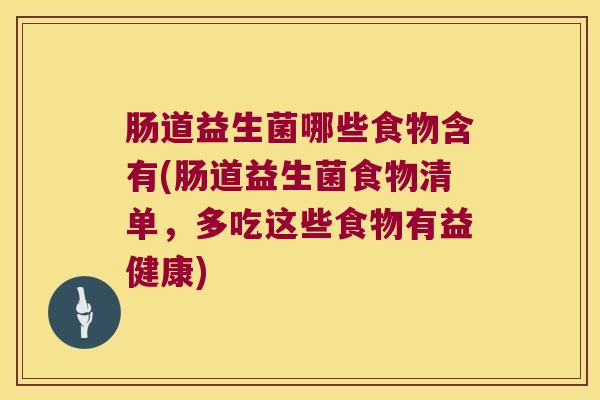 肠道益生菌哪些食物含有(肠道益生菌食物清单,多吃这些食物有益健康) 肠道益生菌哪些食物含有(肠道益生菌食物清单,多吃这些食物有益健康)