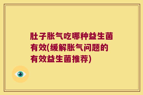肚子胀气吃哪种益生菌有效(缓解胀气问题的有效益生菌推荐)