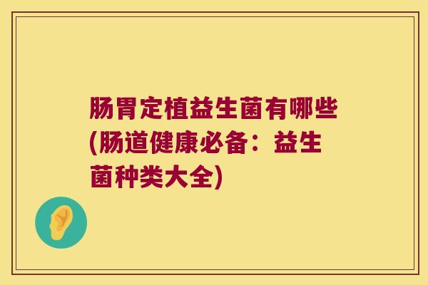 肠胃定植益生菌有哪些(肠道健康必备:益生菌种类大全) 肠胃定植益生菌有哪些(肠道健康必备:益生菌种类大全)