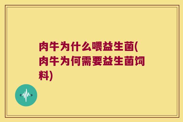 肉牛为什么喂益生菌(肉牛为何需要益生菌饲料) 肉牛为什么喂益生菌(肉牛为何需要益生菌饲料)