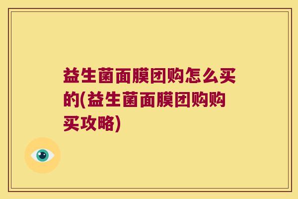益生菌面膜团购怎么买的(益生菌面膜团购购买攻略)