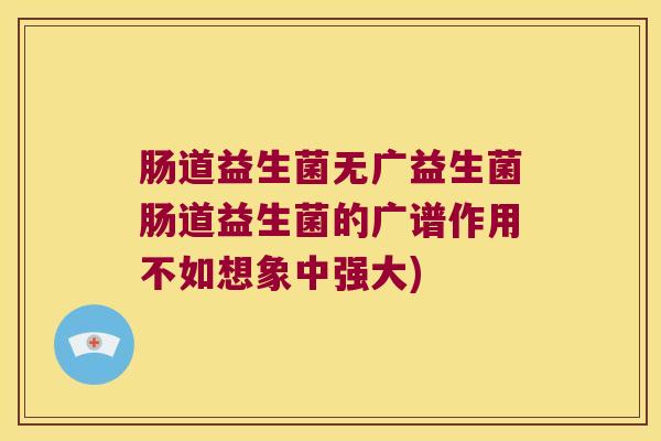 肠道益生菌无广益生菌肠道益生菌的广谱作用不如想象中强大)