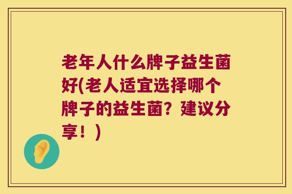 老年人什么牌子益生菌好(老人适宜选择哪个牌子的益生菌？建议分享！)