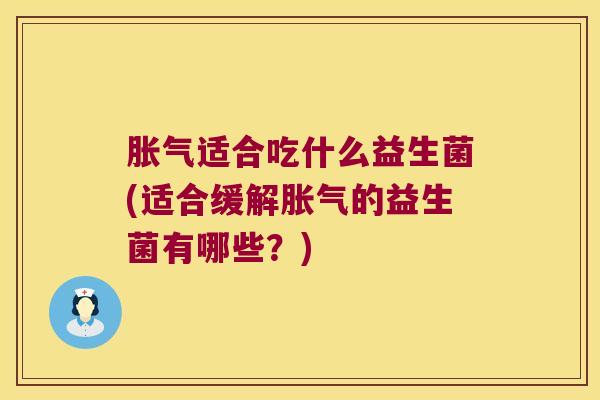 胀气适合吃什么益生菌(适合缓解胀气的益生菌有哪些？)