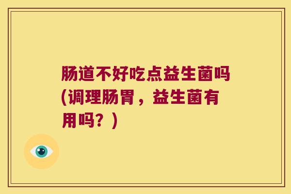肠道不好吃点益生菌吗(调理肠胃，益生菌有用吗？)