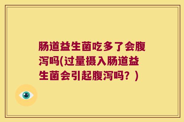 肠道益生菌吃多了会腹泻吗(过量摄入肠道益生菌会引起腹泻吗？)