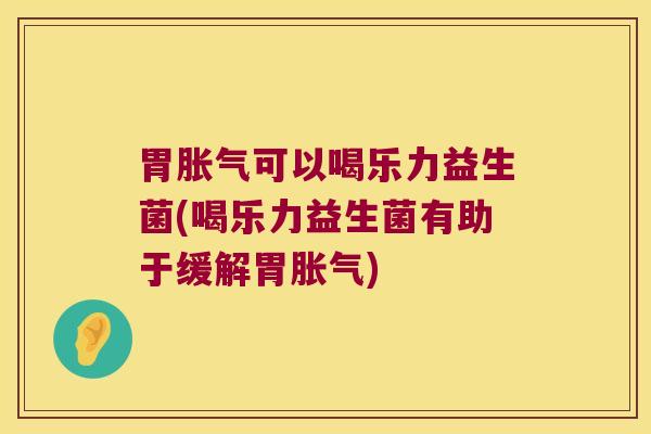 胃可以喝乐力益生菌(喝乐力益生菌有助于缓解胃) 胃可以喝乐力益生菌(喝乐力益生菌有助于缓解胃)
