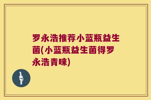 罗永浩推荐小蓝瓶益生菌(小蓝瓶益生菌得罗永浩青睐)