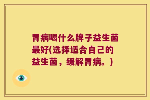 胃喝什么牌子益生菌好(选择适合自己的益生菌,缓解胃。) 胃喝什么牌子益生菌好(选择适合自己的益生菌,缓解胃。)
