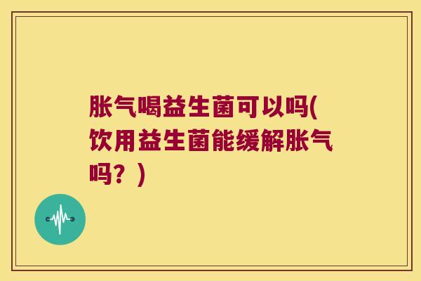 胀气喝益生菌可以吗(饮用益生菌能缓解胀气吗？)