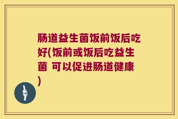 肠道益生菌饭前饭后吃好(饭前或饭后吃益生菌 可以促进肠道健康)