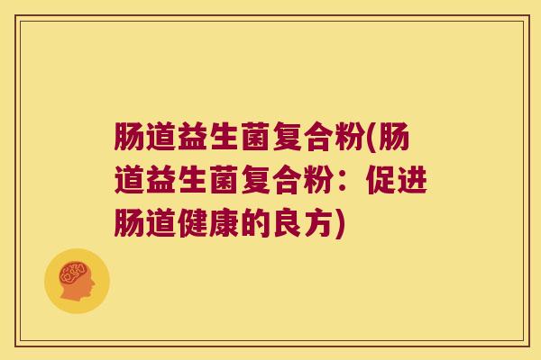 肠道益生菌复合粉(肠道益生菌复合粉：促进肠道健康的良方)