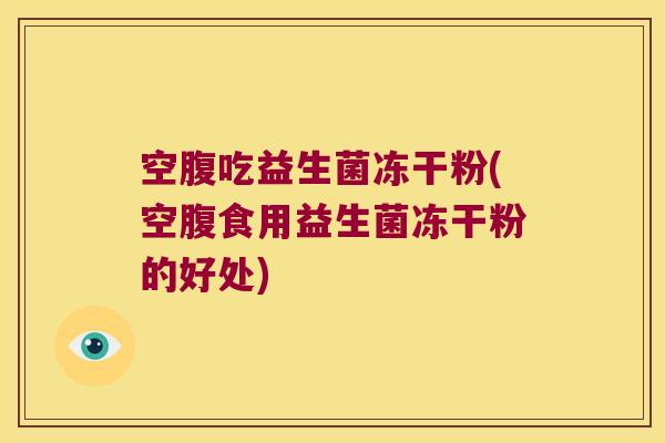 空腹吃益生菌冻干粉(空腹食用益生菌冻干粉的好处)