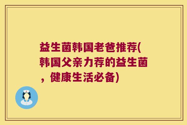 益生菌韩国老爸推荐(韩国父亲力荐的益生菌，健康生活必备)