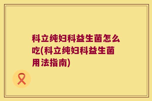科立纯妇科益生菌怎么吃(科立纯妇科益生菌用法指南)