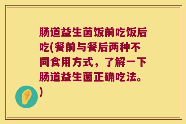 肠道益生菌饭前吃饭后吃(餐前与餐后两种不同食用方式,了解一下肠道益生菌正确吃法。) 肠道益生菌饭前吃饭后吃(餐前与餐后两种不同食用方式,了解一下肠道益生菌正确吃法。)