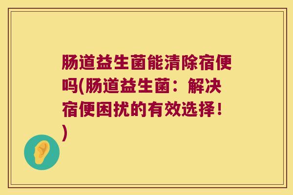 肠道益生菌能清除宿便吗(肠道益生菌：解决宿便困扰的有效选择！)
