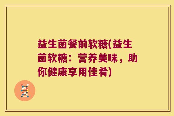 益生菌餐前软糖(益生菌软糖:营养美味,助你健康享用佳肴) 益生菌餐前软糖(益生菌软糖:营养美味,助你健康享用佳肴)