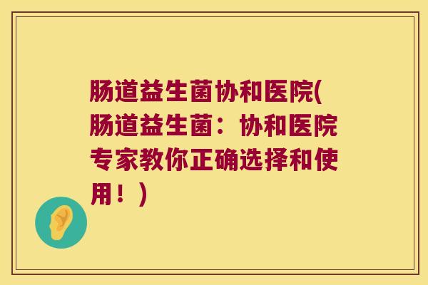肠道益生菌协和医院(肠道益生菌：协和医院专家教你正确选择和使用！)